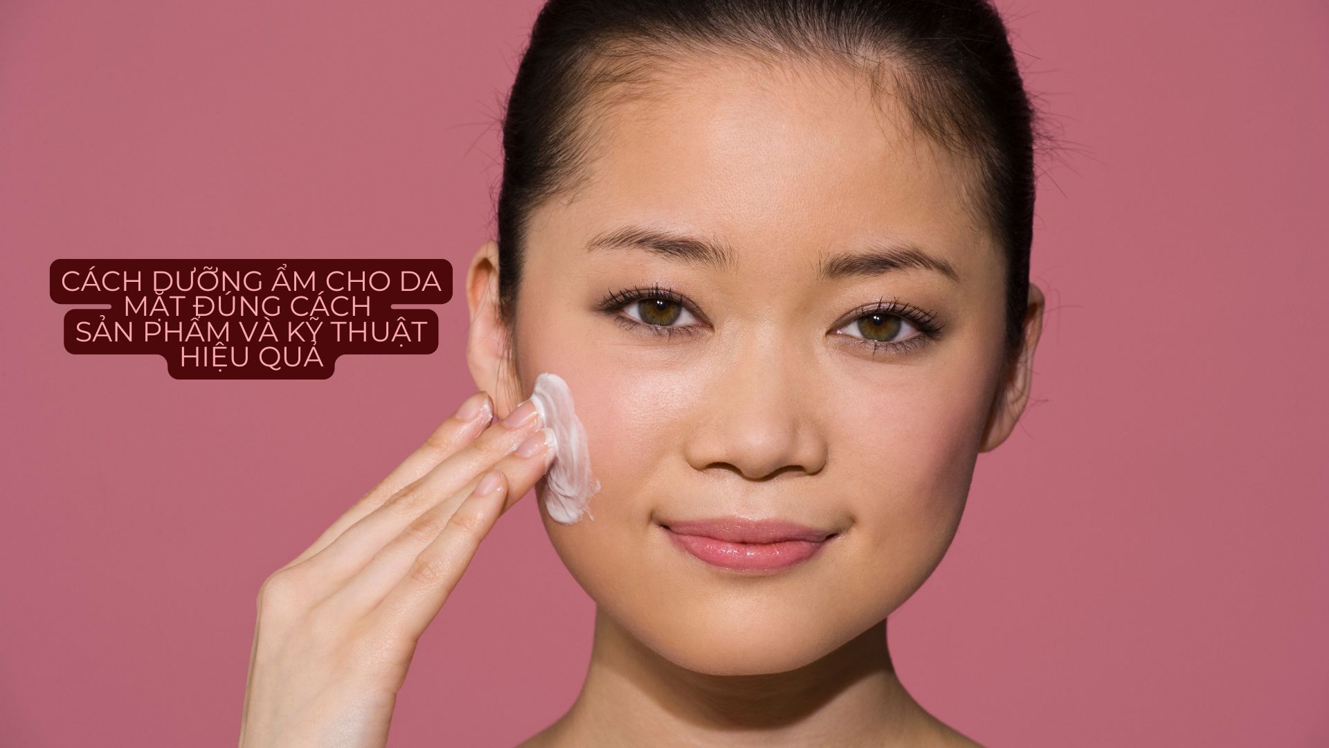 Cách Dưỡng Ẩm Cho Da Mặt Đúng Cách: Sản Phẩm Và Kỹ Thuật Hiệu Quả