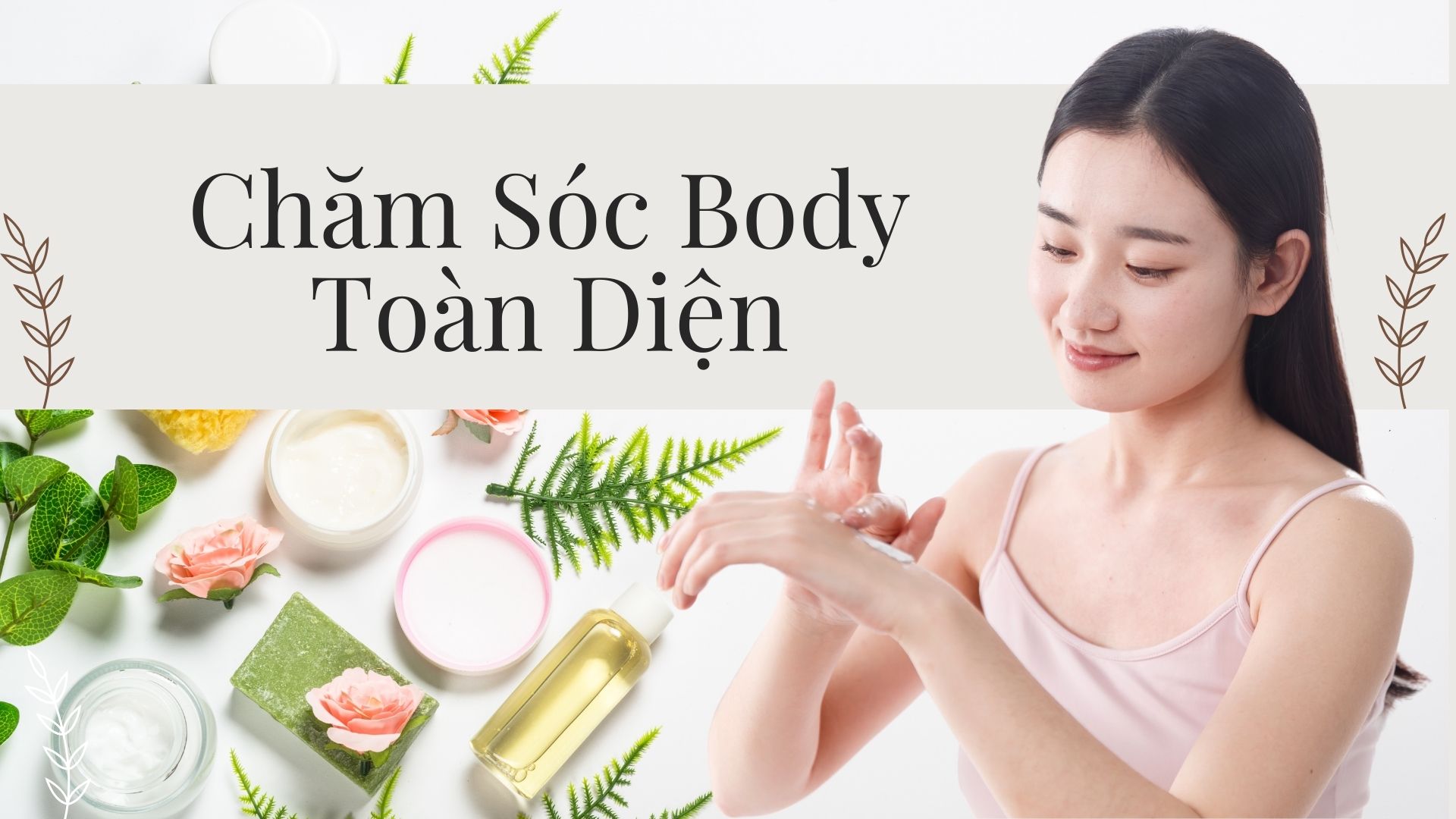 Chăm sóc body: Các sản phẩm không thể thiếu trong quy trình làm đẹp của bạn