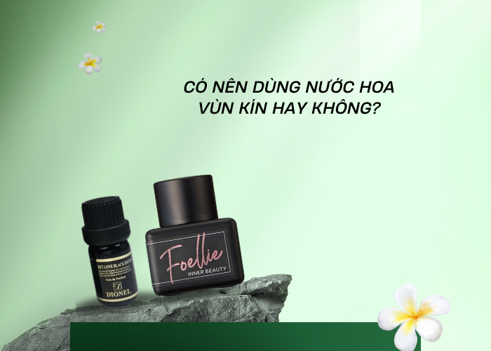 Có nên dùng nước hoa vùng kín hay không? Những loại nước hoa vùng kín không gây kích ứng